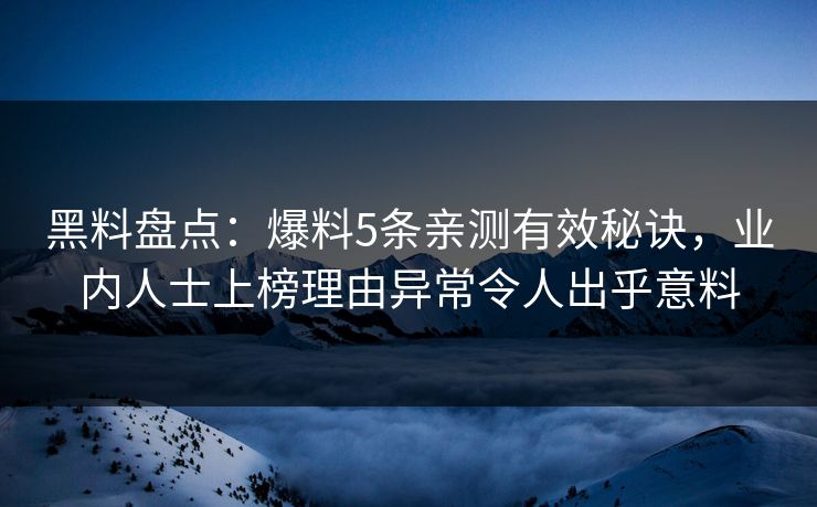 黑料盘点：爆料5条亲测有效秘诀，业内人士上榜理由异常令人出乎意料