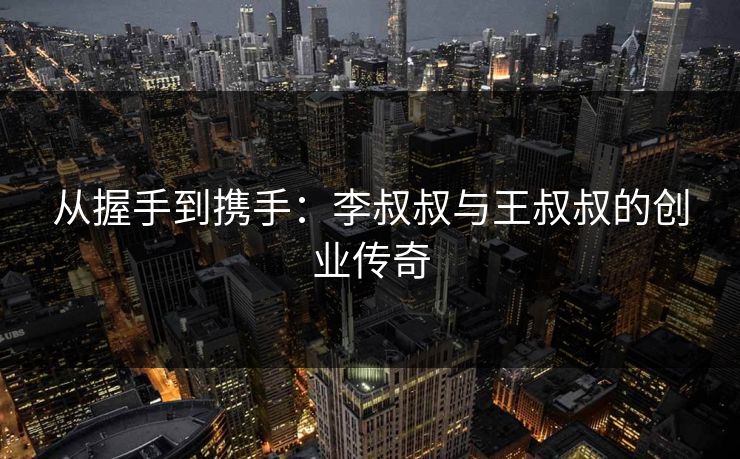 从握手到携手：李叔叔与王叔叔的创业传奇
