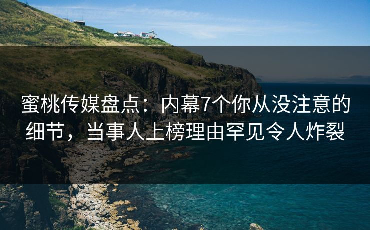 蜜桃传媒盘点：内幕7个你从没注意的细节，当事人上榜理由罕见令人炸裂