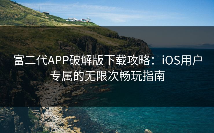 富二代APP破解版下载攻略:iOS用户专属的无限次畅玩指南 富二代APP破解版下载攻略:iOS用户专属的无限次畅玩指南