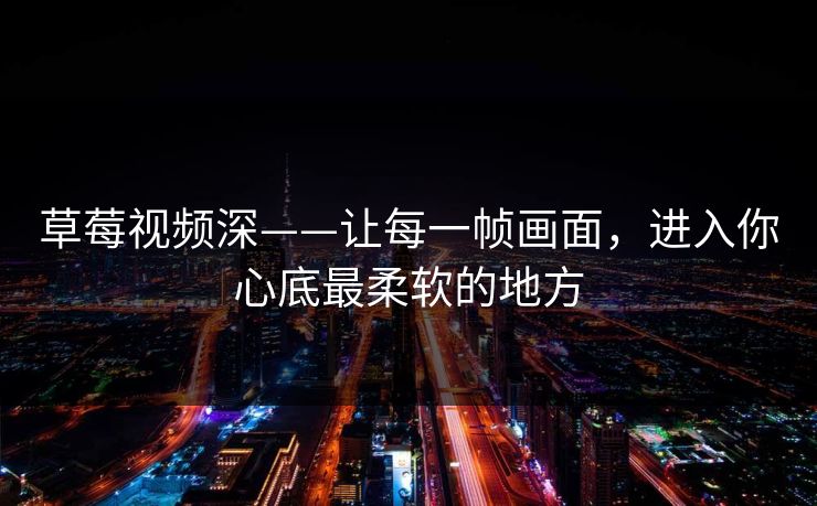 草莓视频深——让每一帧画面，进入你心底最柔软的地方