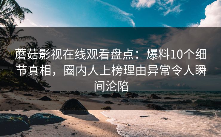 蘑菇影视在线观看盘点：爆料10个细节真相，圈内人上榜理由异常令人瞬间沦陷