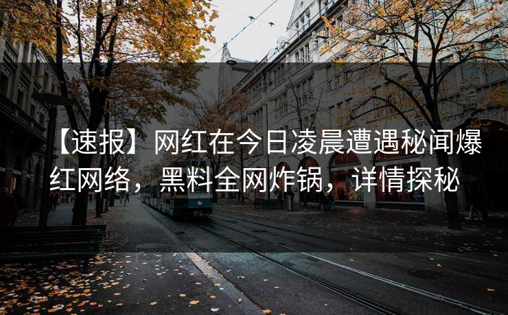 【速报】网红在今日凌晨遭遇秘闻爆红网络，黑料全网炸锅，详情探秘