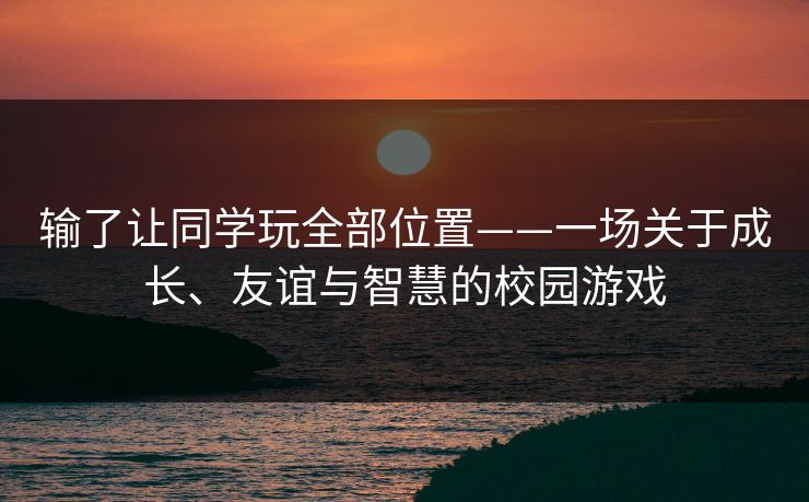 输了让同学玩全部位置——一场关于成长、友谊与智慧的校园游戏