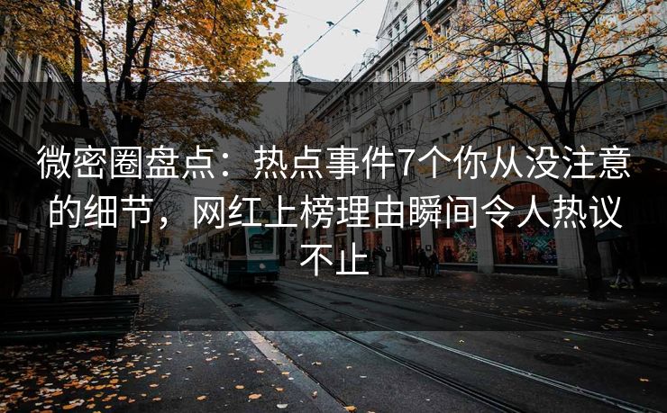 微密圈盘点：热点事件7个你从没注意的细节，网红上榜理由瞬间令人热议不止