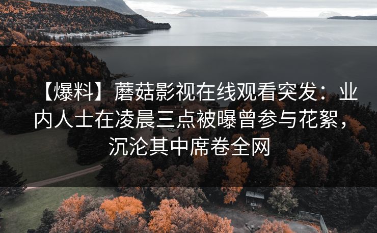 【爆料】蘑菇影视在线观看突发：业内人士在凌晨三点被曝曾参与花絮，沉沦其中席卷全网