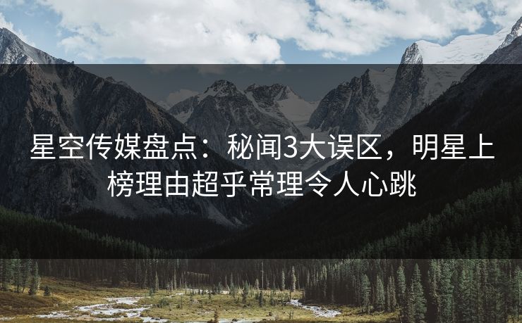 星空传媒盘点：秘闻3大误区，明星上榜理由超乎常理令人心跳