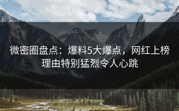 微密圈盘点：爆料5大爆点，网红上榜理由特别猛烈令人心跳