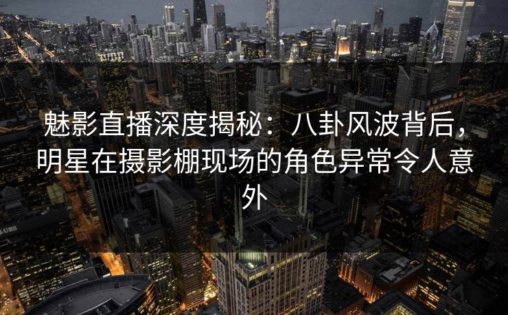 魅影直播深度揭秘：八卦风波背后，明星在摄影棚现场的角色异常令人意外