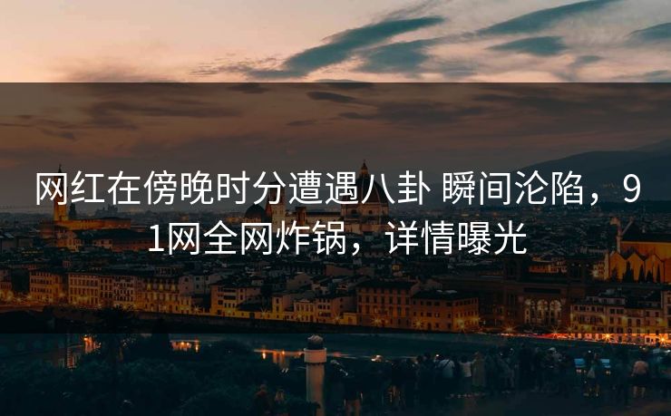 网红在傍晚时分遭遇八卦 瞬间沦陷，91网全网炸锅，详情曝光