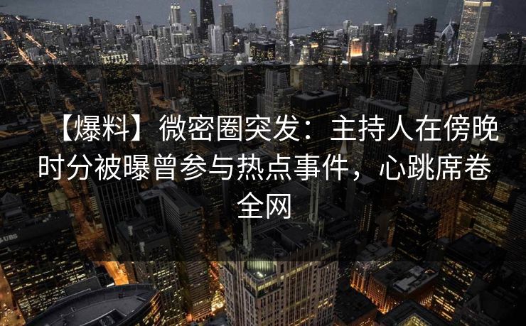 【爆料】微密圈突发：主持人在傍晚时分被曝曾参与热点事件，心跳席卷全网