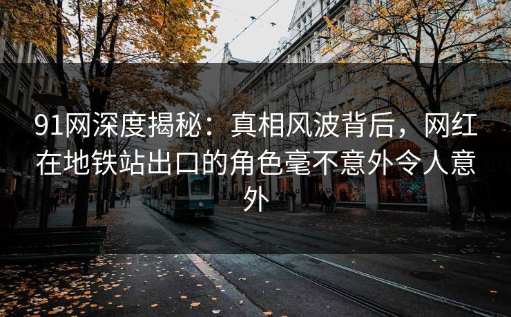 91网深度揭秘：真相风波背后，网红在地铁站出口的角色毫不意外令人意外