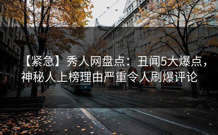 【紧急】秀人网盘点：丑闻5大爆点，神秘人上榜理由严重令人刷爆评论