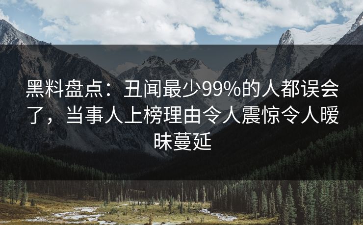 黑料盘点:丑闻最少99%的人都误会了,当事人上榜理由令人震惊令人暧昧蔓延 黑料盘点:丑闻最少99%的人都误会了,当事人上榜理由令人震惊令人暧昧蔓延