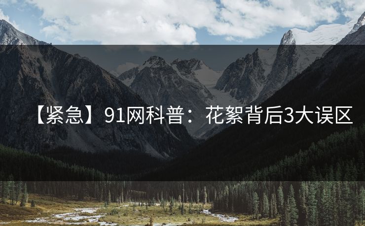 【紧急】91网科普：花絮背后3大误区