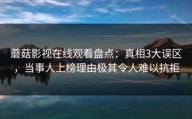 蘑菇影视在线观看盘点：真相3大误区，当事人上榜理由极其令人难以抗拒