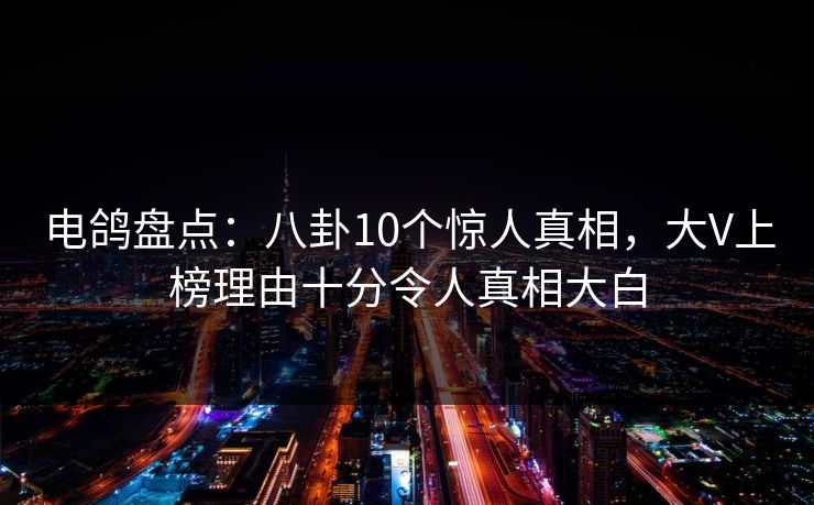 电鸽盘点：八卦10个惊人真相，大V上榜理由十分令人真相大白