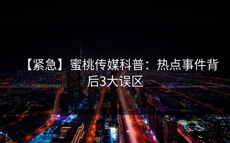 【紧急】蜜桃传媒科普：热点事件背后3大误区