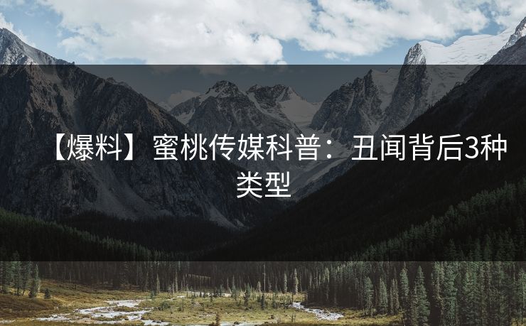 【爆料】蜜桃传媒科普：丑闻背后3种类型