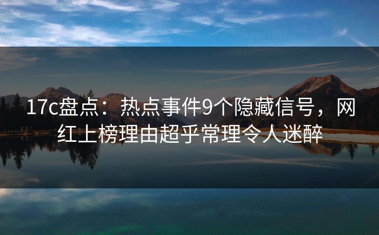 17c盘点：热点事件9个隐藏信号，网红上榜理由超乎常理令人迷醉