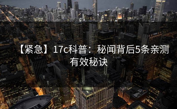 【紧急】17c科普：秘闻背后5条亲测有效秘诀