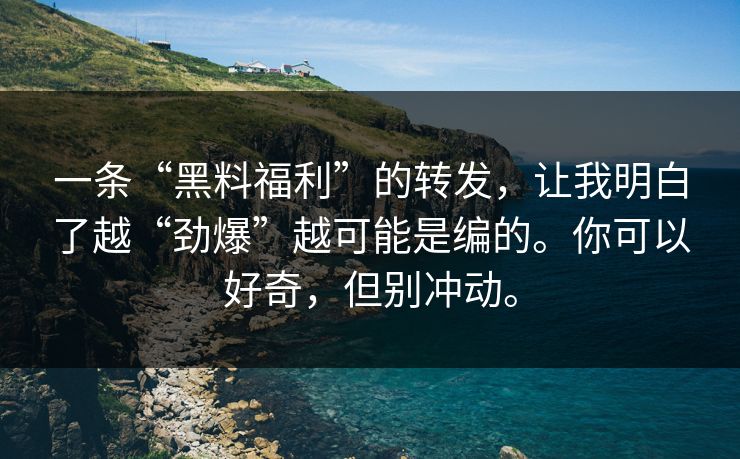 一条“黑料福利”的转发，让我明白了越“劲爆”越可能是编的。你可以好奇，但别冲动。