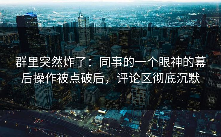 群里突然炸了：同事的一个眼神的幕后操作被点破后，评论区彻底沉默