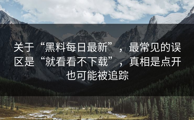 关于“黑料每日最新”,最常见的误区是“就看看不下载”,真相是点开也可能被追踪 关于“黑料每日最新”,最常见的误区是“就看看不下载”,真相是点开也可能被追踪