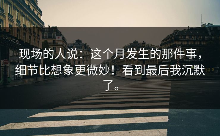现场的人说：这个月发生的那件事，细节比想象更微妙！看到最后我沉默了。