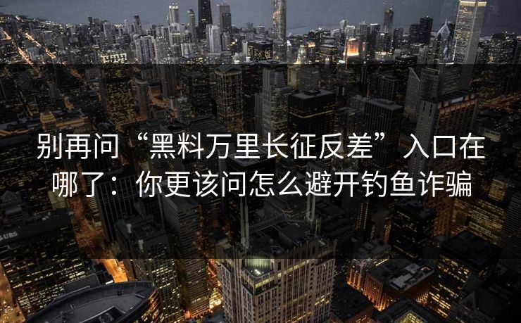 别再问“黑料万里长征反差”入口在哪了:你更该问怎么避开钓鱼诈骗 别再问“黑料万里长征反差”入口在哪了:你更该问怎么避开钓鱼诈骗