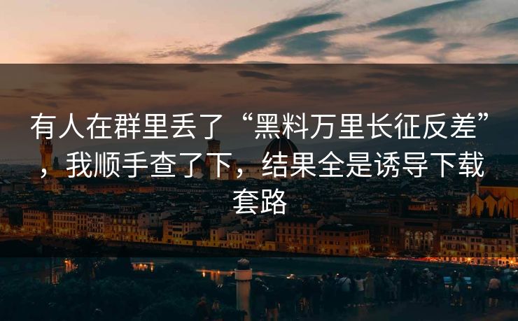 有人在群里丢了“黑料万里长征反差”,我顺手查了下,结果全是诱导下载套路 有人在群里丢了“黑料万里长征反差”,我顺手查了下,结果全是诱导下载套路