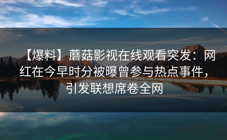 【爆料】蘑菇影视在线观看突发：网红在今早时分被曝曾参与热点事件，引发联想席卷全网
