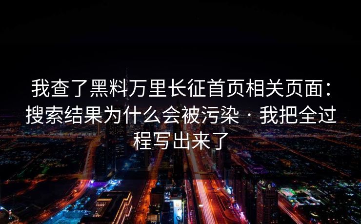 我查了黑料万里长征首页相关页面：搜索结果为什么会被污染 · 我把全过程写出来了