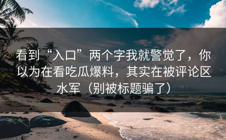 看到“入口”两个字我就警觉了，你以为在看吃瓜爆料，其实在被评论区水军（别被标题骗了）