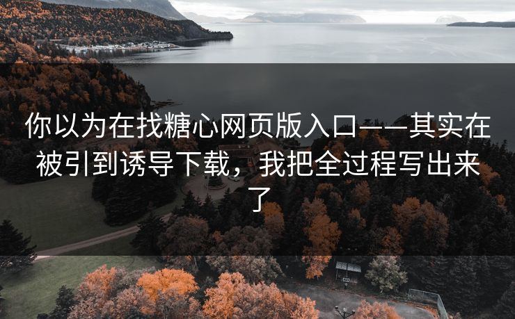 你以为在找糖心网页版入口——其实在被引到诱导下载，我把全过程写出来了