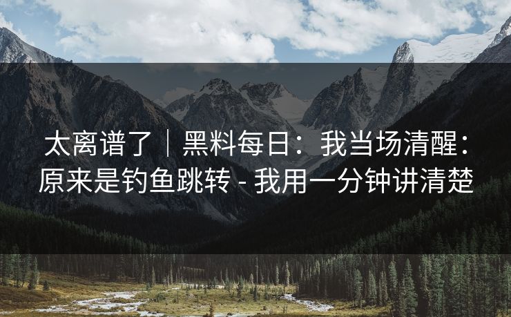 太离谱了|黑料每日:我当场清醒:原来是钓鱼跳转 - 我用一分钟讲清楚 太离谱了|黑料每日:我当场清醒:原来是钓鱼跳转 - 我用一分钟讲清楚