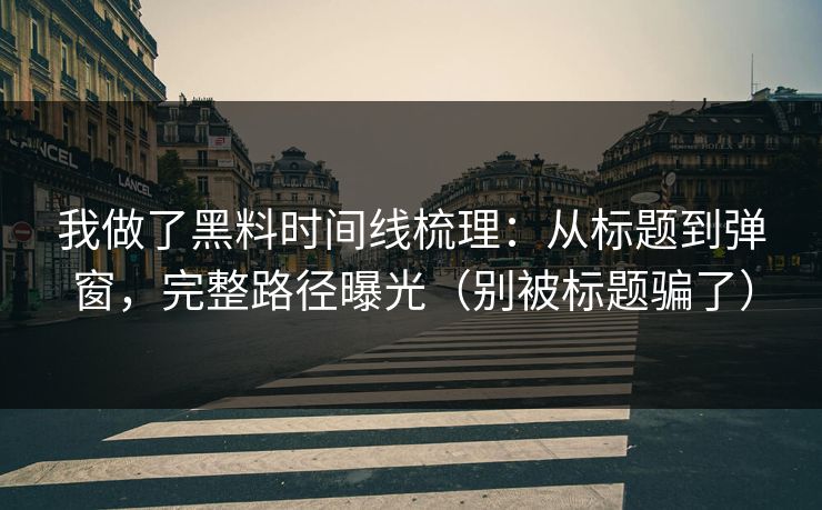 我做了黑料时间线梳理：从标题到弹窗，完整路径曝光（别被标题骗了）