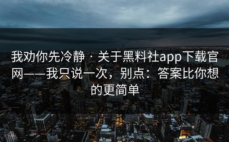 我劝你先冷静 · 关于黑料社app下载官网——我只说一次，别点：答案比你想的更简单