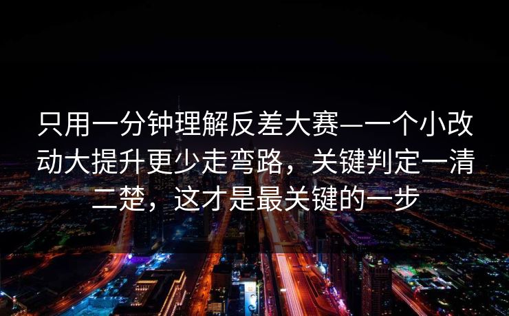 只用一分钟理解反差大赛—一个小改动大提升更少走弯路，关键判定一清二楚，这才是最关键的一步