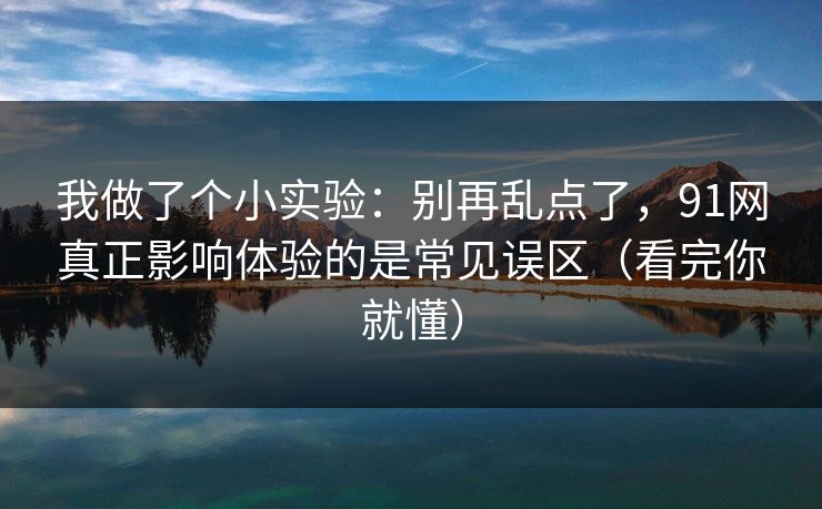 我做了个小实验：别再乱点了，91网真正影响体验的是常见误区（看完你就懂）