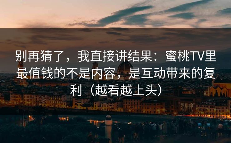 别再猜了，我直接讲结果：蜜桃TV里最值钱的不是内容，是互动带来的复利（越看越上头）