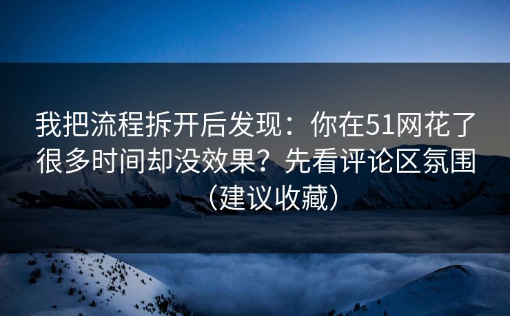 我把流程拆开后发现：你在51网花了很多时间却没效果？先看评论区氛围（建议收藏）