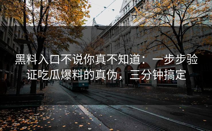 黑料入口不说你真不知道：一步步验证吃瓜爆料的真伪，三分钟搞定