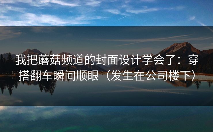 我把蘑菇频道的封面设计学会了：穿搭翻车瞬间顺眼（发生在公司楼下）