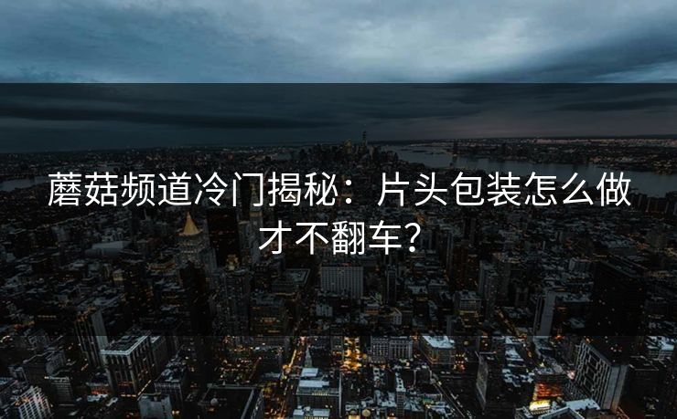 蘑菇频道冷门揭秘：片头包装怎么做才不翻车？