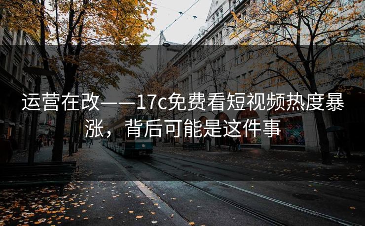 运营在改——17c免费看短视频热度暴涨,背后可能是这件事 运营在改——17c免费看短视频热度暴涨,背后可能是这件事
