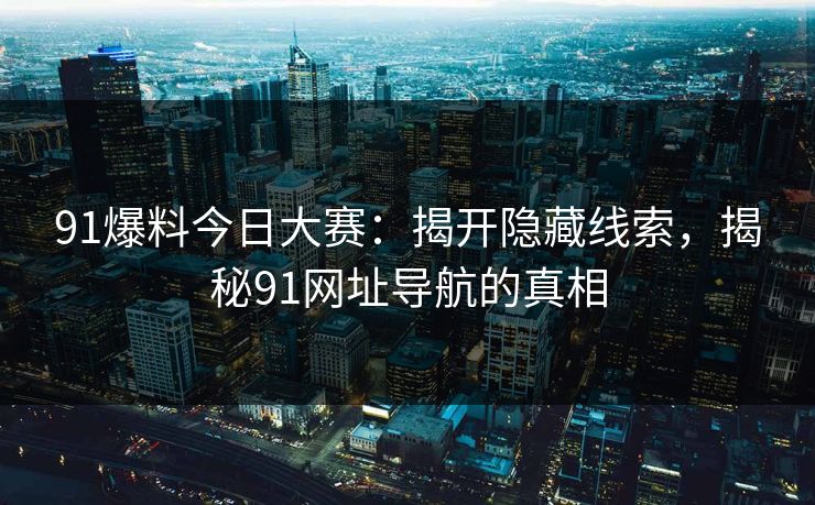 91爆料今日大赛：揭开隐藏线索，揭秘91网址导航的真相