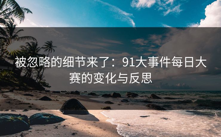 被忽略的细节来了：91大事件每日大赛的变化与反思
