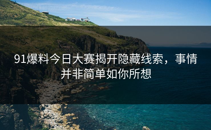 91爆料今日大赛揭开隐藏线索，事情并非简单如你所想