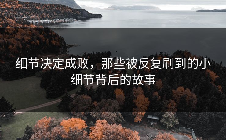 细节决定成败，那些被反复刷到的小细节背后的故事